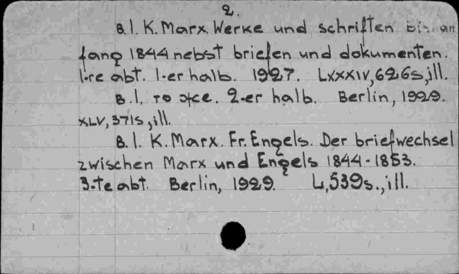 ﻿В.I. К.ГПогх. W<rxe und Sekreten öS an lc\n<j> \B4V*A ntftftst lariclen and dok^menten. \-rc I-er V*ö\\V=>.	lXXXW;6£»£i=>}!kW
fe.l, t« ofee. *2.-er VtOi^l». Berlin, 190^. 'H.v, ms ЬЛ\.
Ь.\. К-Г^лгх. Fr.tr^eVb. lier bôetv/echsel xwistV>en Mcsrx un d E»n<^c\s IB'W-lBbb-ü-’tt «bdt berbn, 19^9.	1д,55Эъ.,»П-